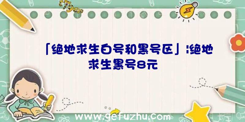 「绝地求生白号和黑号区」|绝地求生黑号8元